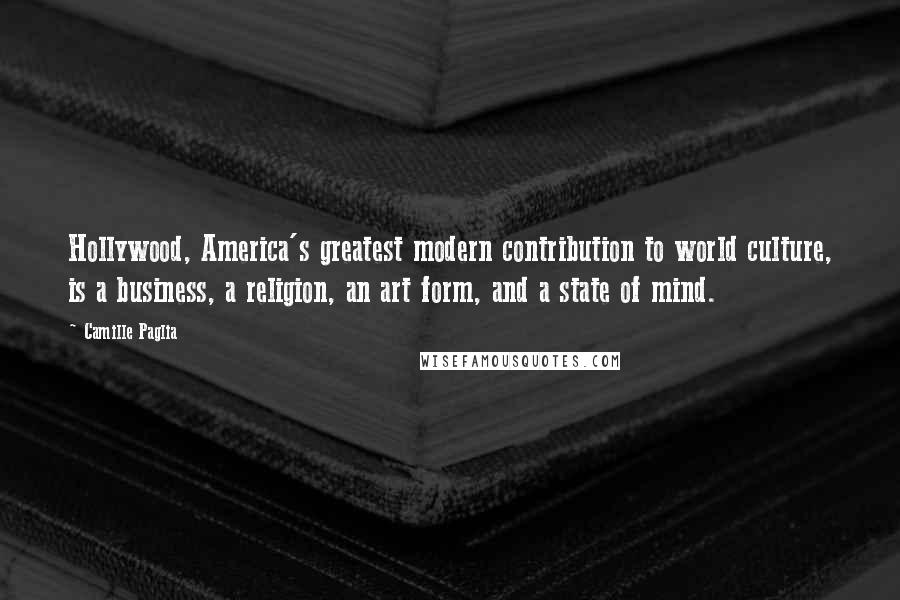 Camille Paglia Quotes: Hollywood, America's greatest modern contribution to world culture, is a business, a religion, an art form, and a state of mind.