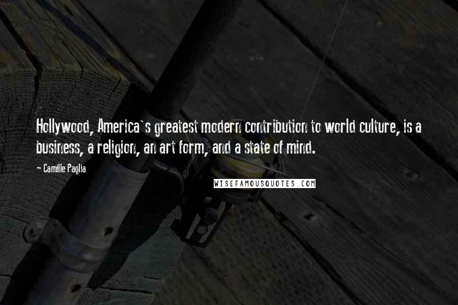 Camille Paglia Quotes: Hollywood, America's greatest modern contribution to world culture, is a business, a religion, an art form, and a state of mind.