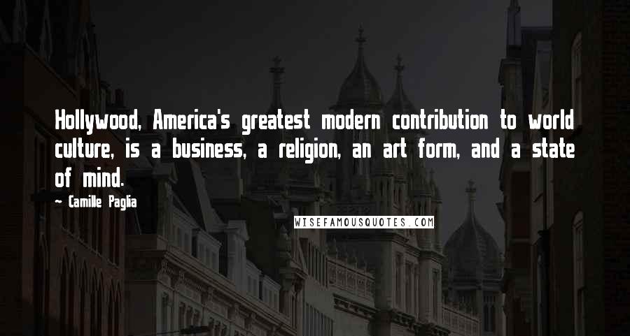 Camille Paglia Quotes: Hollywood, America's greatest modern contribution to world culture, is a business, a religion, an art form, and a state of mind.
