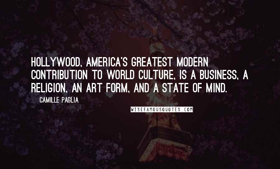 Camille Paglia Quotes: Hollywood, America's greatest modern contribution to world culture, is a business, a religion, an art form, and a state of mind.