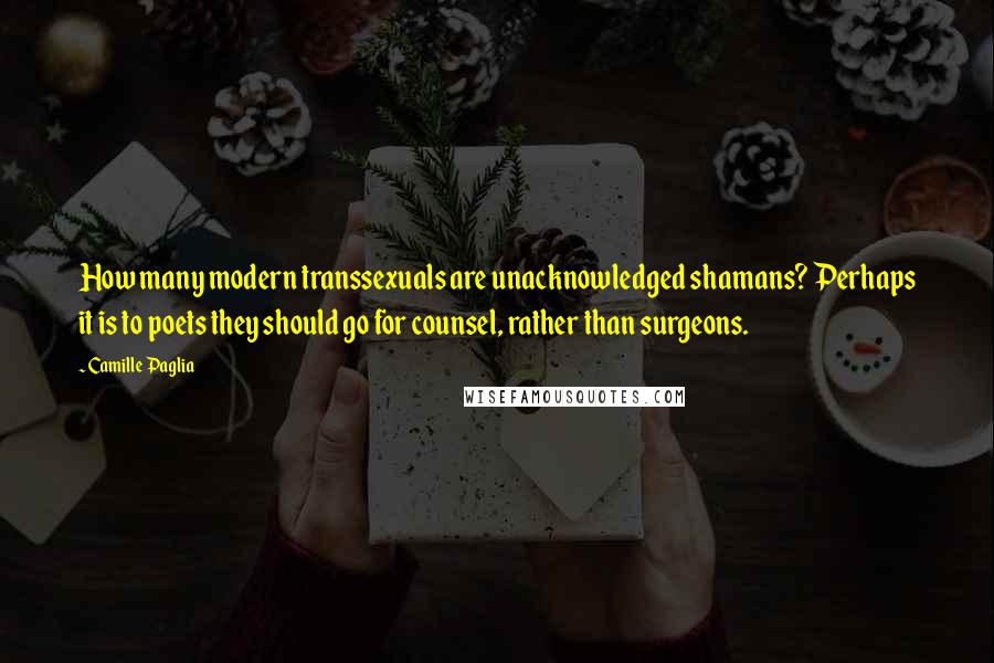 Camille Paglia Quotes: How many modern transsexuals are unacknowledged shamans? Perhaps it is to poets they should go for counsel, rather than surgeons.