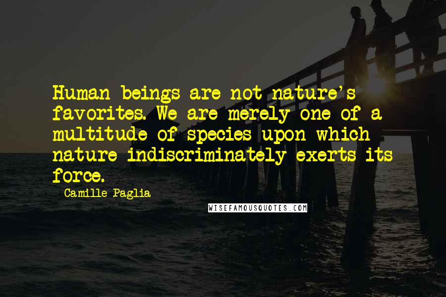 Camille Paglia Quotes: Human beings are not nature's favorites. We are merely one of a multitude of species upon which nature indiscriminately exerts its force.
