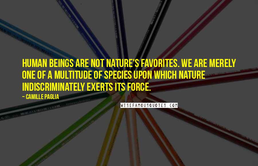Camille Paglia Quotes: Human beings are not nature's favorites. We are merely one of a multitude of species upon which nature indiscriminately exerts its force.