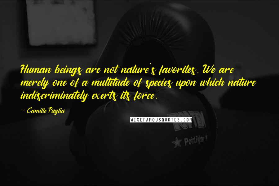 Camille Paglia Quotes: Human beings are not nature's favorites. We are merely one of a multitude of species upon which nature indiscriminately exerts its force.