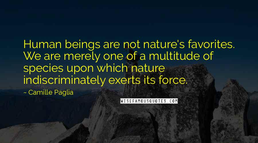 Camille Paglia Quotes: Human beings are not nature's favorites. We are merely one of a multitude of species upon which nature indiscriminately exerts its force.