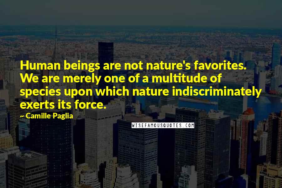Camille Paglia Quotes: Human beings are not nature's favorites. We are merely one of a multitude of species upon which nature indiscriminately exerts its force.