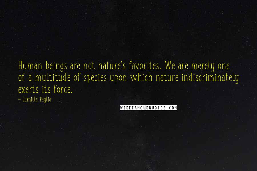Camille Paglia Quotes: Human beings are not nature's favorites. We are merely one of a multitude of species upon which nature indiscriminately exerts its force.