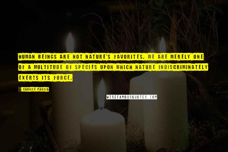 Camille Paglia Quotes: Human beings are not nature's favorites. We are merely one of a multitude of species upon which nature indiscriminately exerts its force.