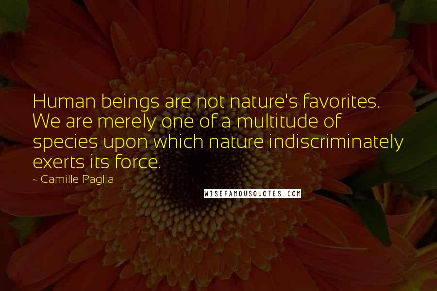 Camille Paglia Quotes: Human beings are not nature's favorites. We are merely one of a multitude of species upon which nature indiscriminately exerts its force.