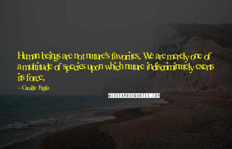 Camille Paglia Quotes: Human beings are not nature's favorites. We are merely one of a multitude of species upon which nature indiscriminately exerts its force.