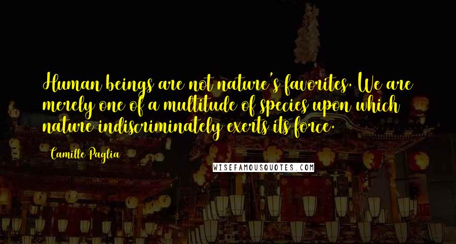 Camille Paglia Quotes: Human beings are not nature's favorites. We are merely one of a multitude of species upon which nature indiscriminately exerts its force.