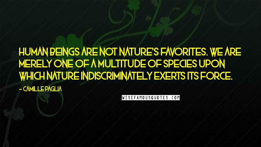 Camille Paglia Quotes: Human beings are not nature's favorites. We are merely one of a multitude of species upon which nature indiscriminately exerts its force.