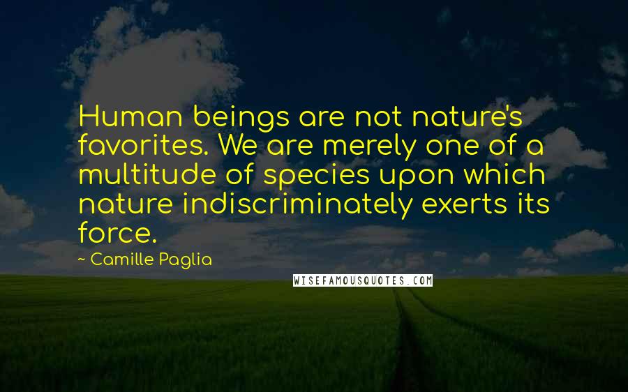 Camille Paglia Quotes: Human beings are not nature's favorites. We are merely one of a multitude of species upon which nature indiscriminately exerts its force.