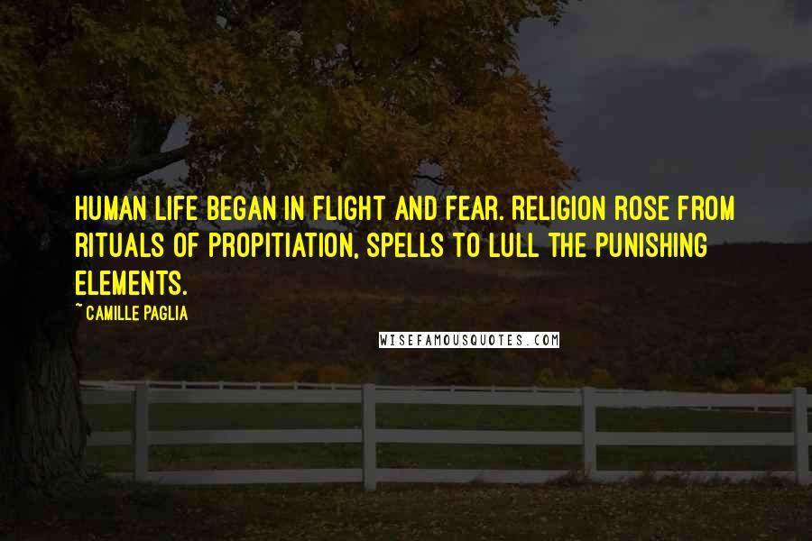 Camille Paglia Quotes: Human life began in flight and fear. Religion rose from rituals of propitiation, spells to lull the punishing elements.