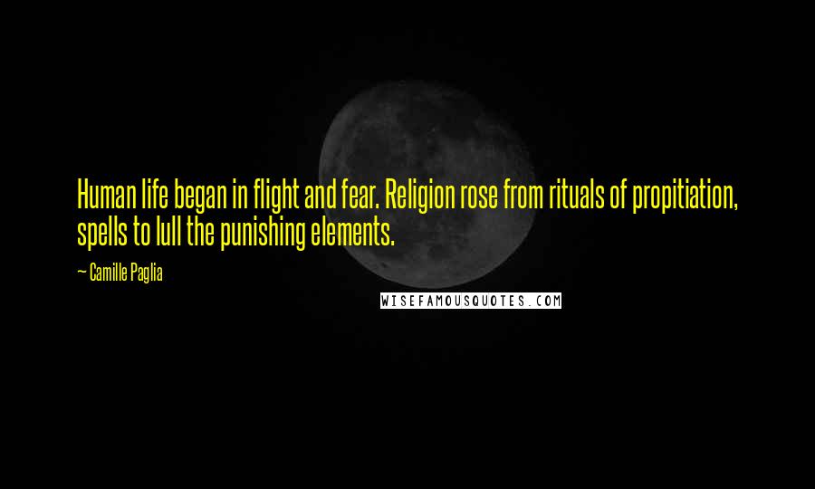 Camille Paglia Quotes: Human life began in flight and fear. Religion rose from rituals of propitiation, spells to lull the punishing elements.