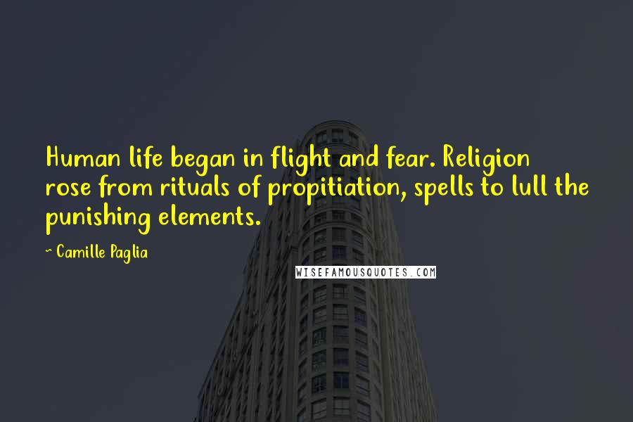 Camille Paglia Quotes: Human life began in flight and fear. Religion rose from rituals of propitiation, spells to lull the punishing elements.