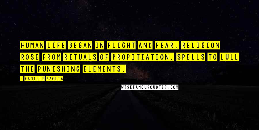 Camille Paglia Quotes: Human life began in flight and fear. Religion rose from rituals of propitiation, spells to lull the punishing elements.