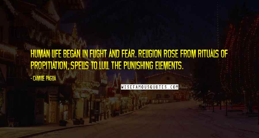 Camille Paglia Quotes: Human life began in flight and fear. Religion rose from rituals of propitiation, spells to lull the punishing elements.