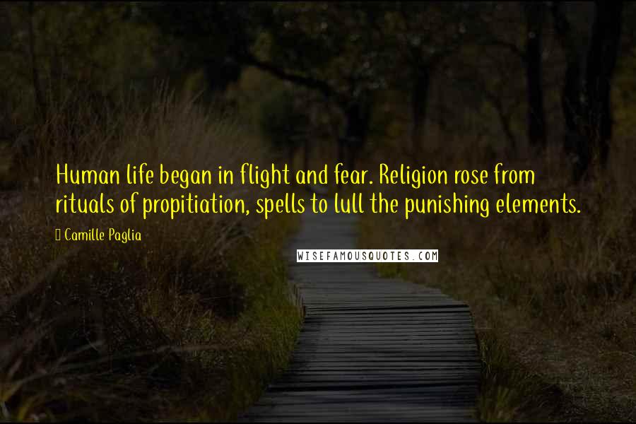 Camille Paglia Quotes: Human life began in flight and fear. Religion rose from rituals of propitiation, spells to lull the punishing elements.