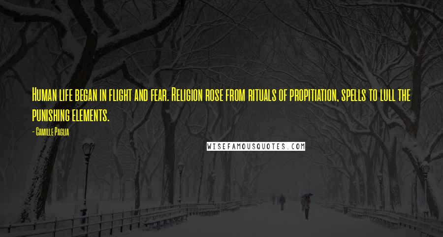 Camille Paglia Quotes: Human life began in flight and fear. Religion rose from rituals of propitiation, spells to lull the punishing elements.