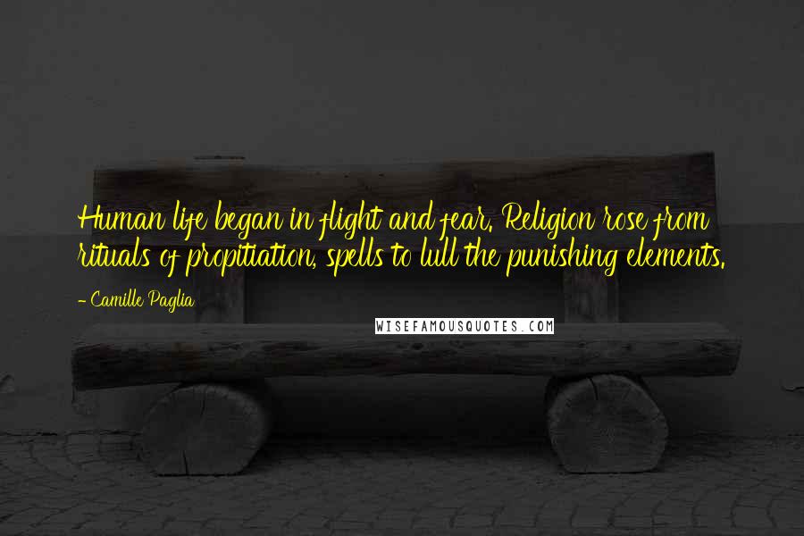 Camille Paglia Quotes: Human life began in flight and fear. Religion rose from rituals of propitiation, spells to lull the punishing elements.