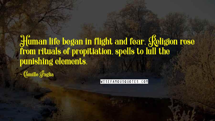 Camille Paglia Quotes: Human life began in flight and fear. Religion rose from rituals of propitiation, spells to lull the punishing elements.