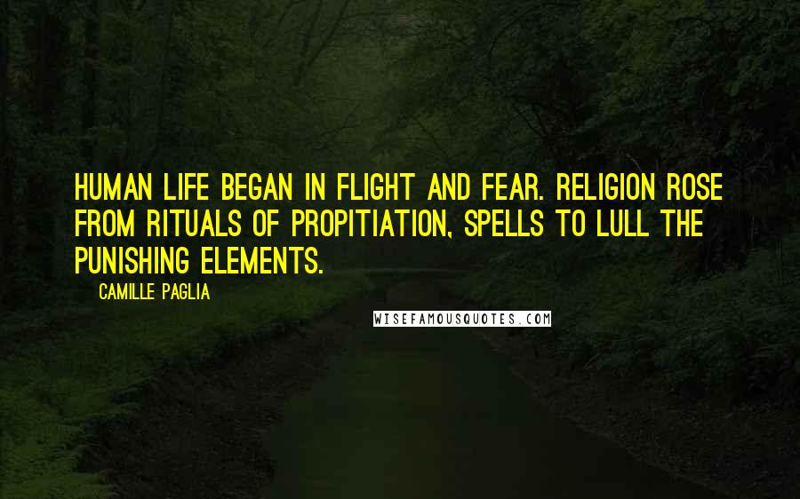 Camille Paglia Quotes: Human life began in flight and fear. Religion rose from rituals of propitiation, spells to lull the punishing elements.
