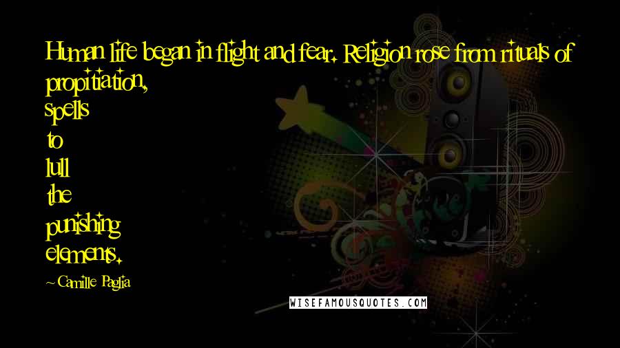 Camille Paglia Quotes: Human life began in flight and fear. Religion rose from rituals of propitiation, spells to lull the punishing elements.