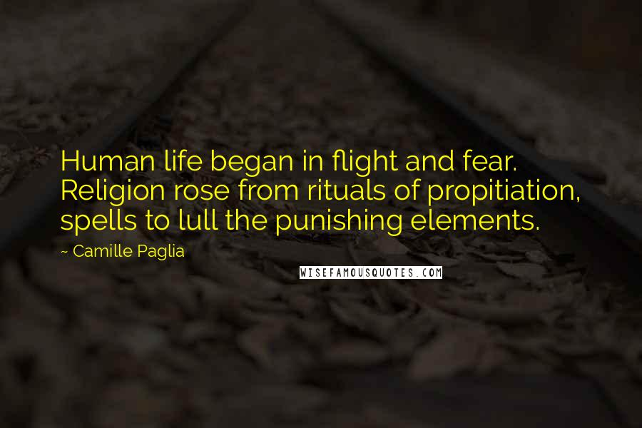 Camille Paglia Quotes: Human life began in flight and fear. Religion rose from rituals of propitiation, spells to lull the punishing elements.