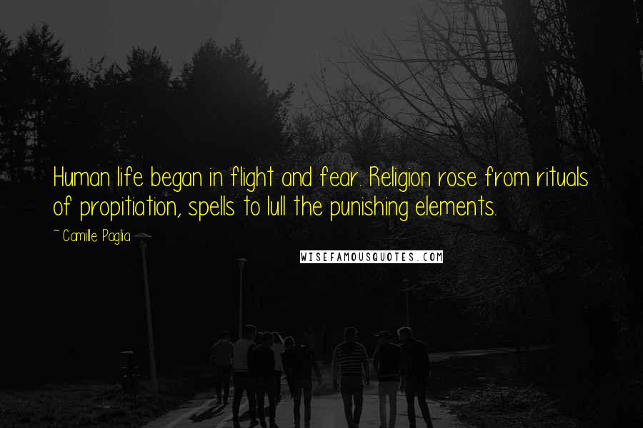 Camille Paglia Quotes: Human life began in flight and fear. Religion rose from rituals of propitiation, spells to lull the punishing elements.