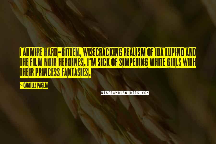 Camille Paglia Quotes: I admire hard-bitten, wisecracking realism of Ida Lupino and the film noir heroines. I'm sick of simpering white girls with their princess fantasies.