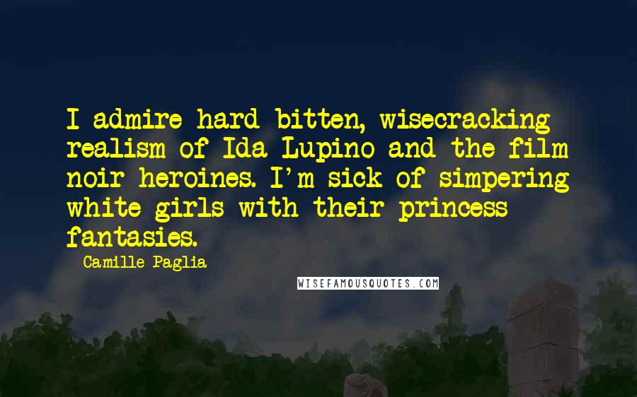 Camille Paglia Quotes: I admire hard-bitten, wisecracking realism of Ida Lupino and the film noir heroines. I'm sick of simpering white girls with their princess fantasies.
