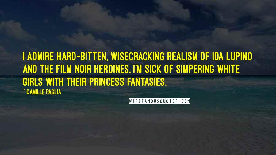 Camille Paglia Quotes: I admire hard-bitten, wisecracking realism of Ida Lupino and the film noir heroines. I'm sick of simpering white girls with their princess fantasies.