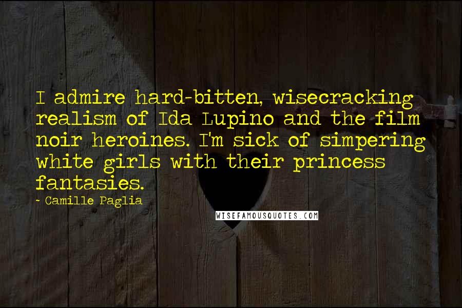 Camille Paglia Quotes: I admire hard-bitten, wisecracking realism of Ida Lupino and the film noir heroines. I'm sick of simpering white girls with their princess fantasies.