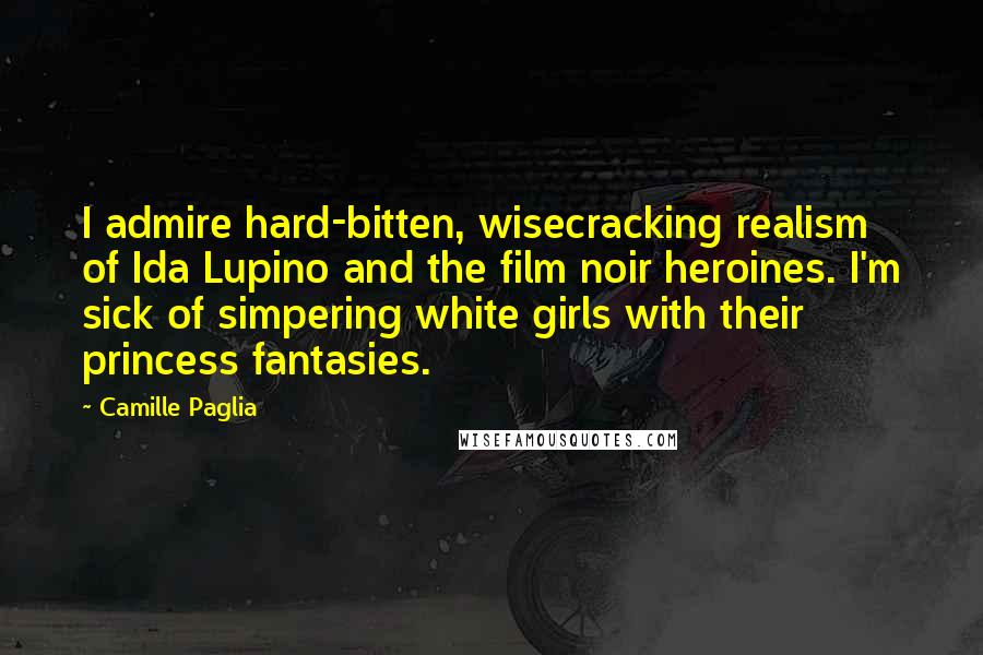 Camille Paglia Quotes: I admire hard-bitten, wisecracking realism of Ida Lupino and the film noir heroines. I'm sick of simpering white girls with their princess fantasies.