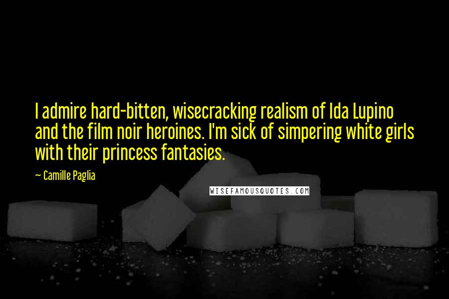 Camille Paglia Quotes: I admire hard-bitten, wisecracking realism of Ida Lupino and the film noir heroines. I'm sick of simpering white girls with their princess fantasies.