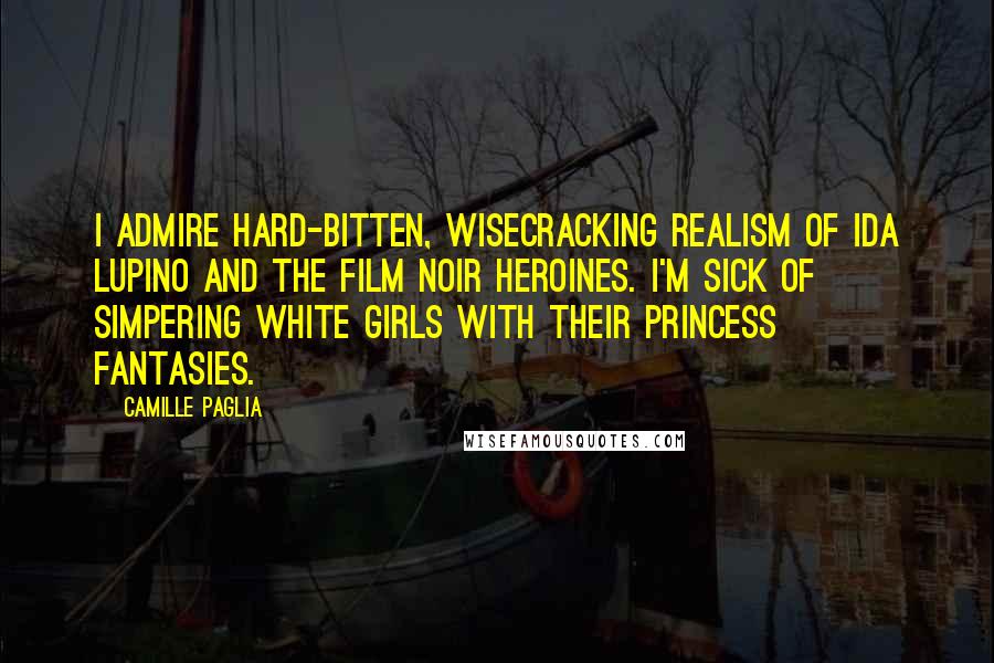 Camille Paglia Quotes: I admire hard-bitten, wisecracking realism of Ida Lupino and the film noir heroines. I'm sick of simpering white girls with their princess fantasies.