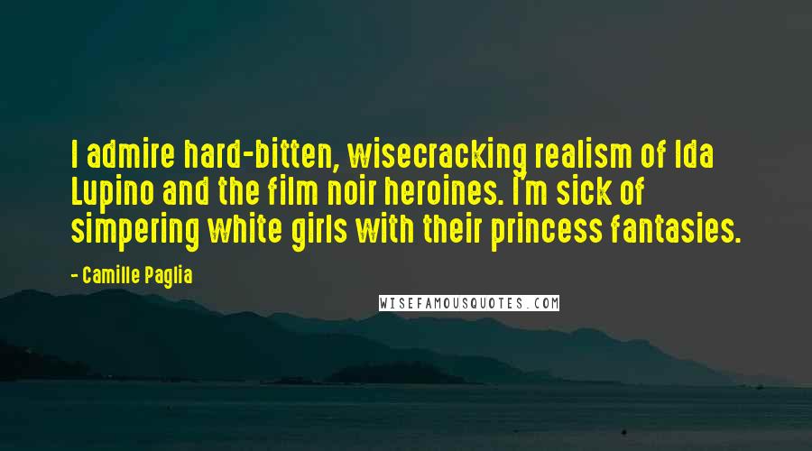 Camille Paglia Quotes: I admire hard-bitten, wisecracking realism of Ida Lupino and the film noir heroines. I'm sick of simpering white girls with their princess fantasies.