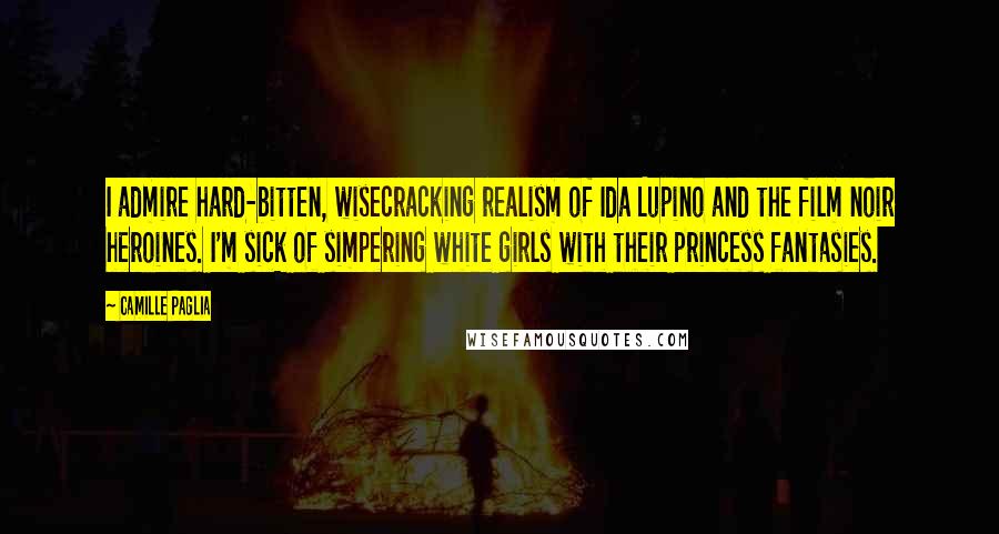 Camille Paglia Quotes: I admire hard-bitten, wisecracking realism of Ida Lupino and the film noir heroines. I'm sick of simpering white girls with their princess fantasies.