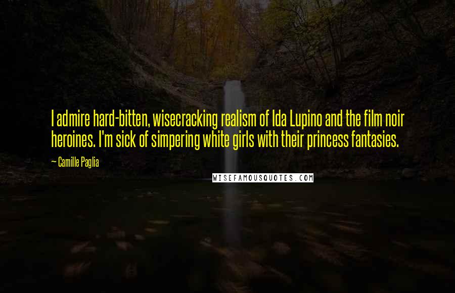 Camille Paglia Quotes: I admire hard-bitten, wisecracking realism of Ida Lupino and the film noir heroines. I'm sick of simpering white girls with their princess fantasies.