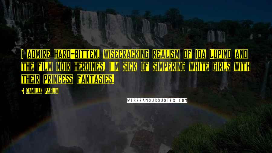 Camille Paglia Quotes: I admire hard-bitten, wisecracking realism of Ida Lupino and the film noir heroines. I'm sick of simpering white girls with their princess fantasies.