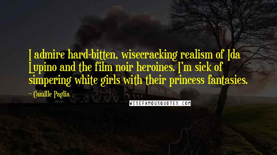 Camille Paglia Quotes: I admire hard-bitten, wisecracking realism of Ida Lupino and the film noir heroines. I'm sick of simpering white girls with their princess fantasies.