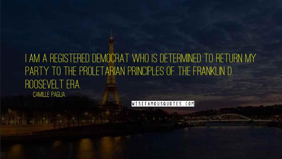 Camille Paglia Quotes: I am a registered Democrat who is determined to return my party to the proletarian principles of the Franklin D. Roosevelt era.