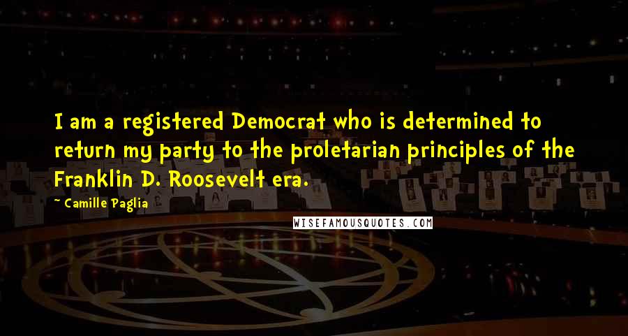 Camille Paglia Quotes: I am a registered Democrat who is determined to return my party to the proletarian principles of the Franklin D. Roosevelt era.