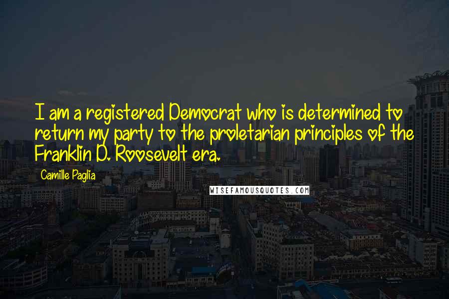 Camille Paglia Quotes: I am a registered Democrat who is determined to return my party to the proletarian principles of the Franklin D. Roosevelt era.