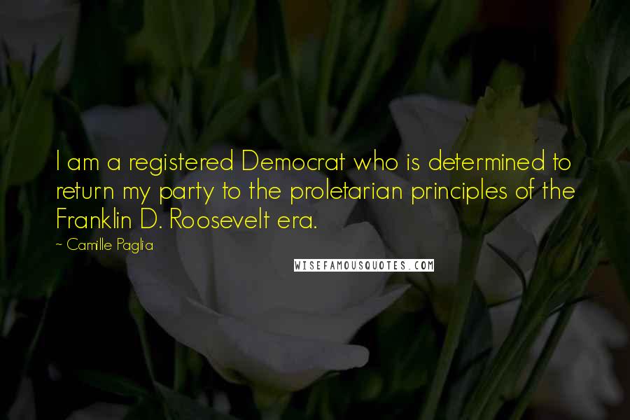 Camille Paglia Quotes: I am a registered Democrat who is determined to return my party to the proletarian principles of the Franklin D. Roosevelt era.