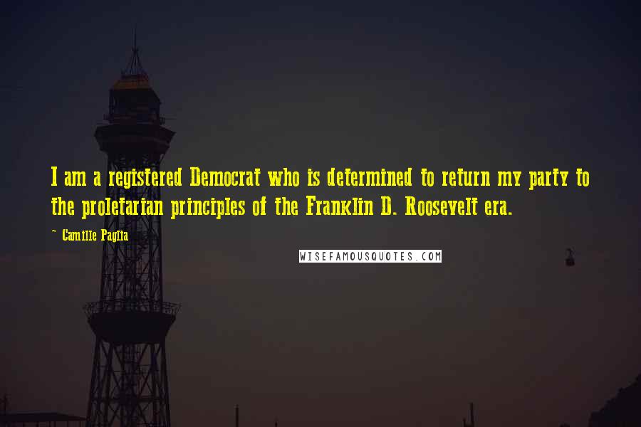 Camille Paglia Quotes: I am a registered Democrat who is determined to return my party to the proletarian principles of the Franklin D. Roosevelt era.