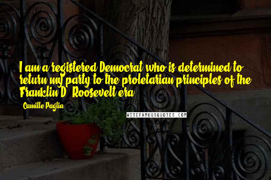 Camille Paglia Quotes: I am a registered Democrat who is determined to return my party to the proletarian principles of the Franklin D. Roosevelt era.