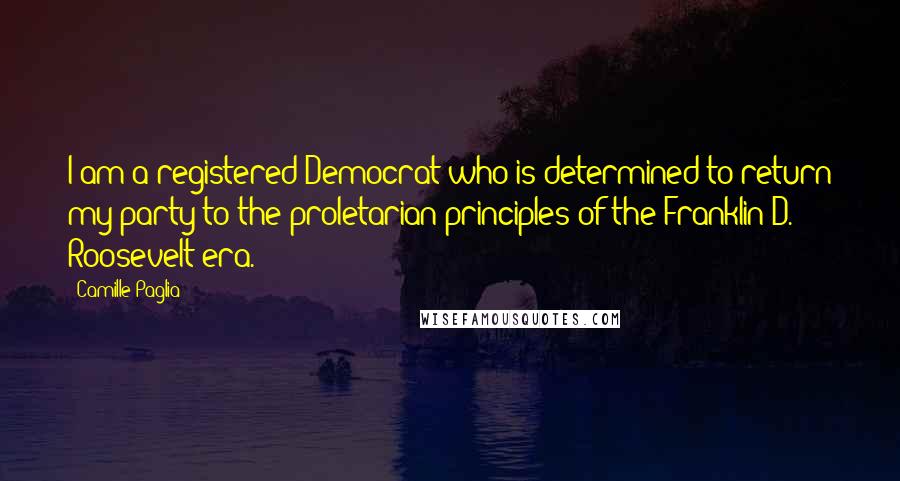 Camille Paglia Quotes: I am a registered Democrat who is determined to return my party to the proletarian principles of the Franklin D. Roosevelt era.