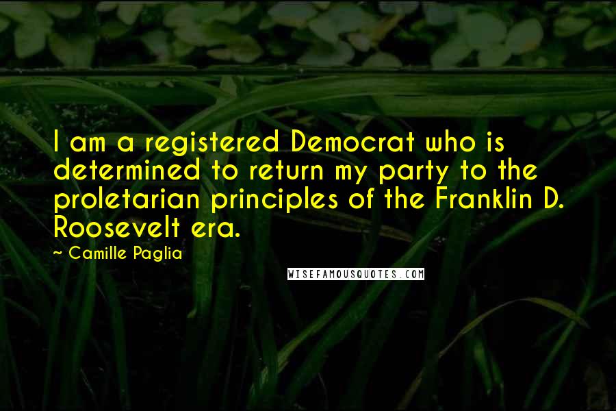 Camille Paglia Quotes: I am a registered Democrat who is determined to return my party to the proletarian principles of the Franklin D. Roosevelt era.